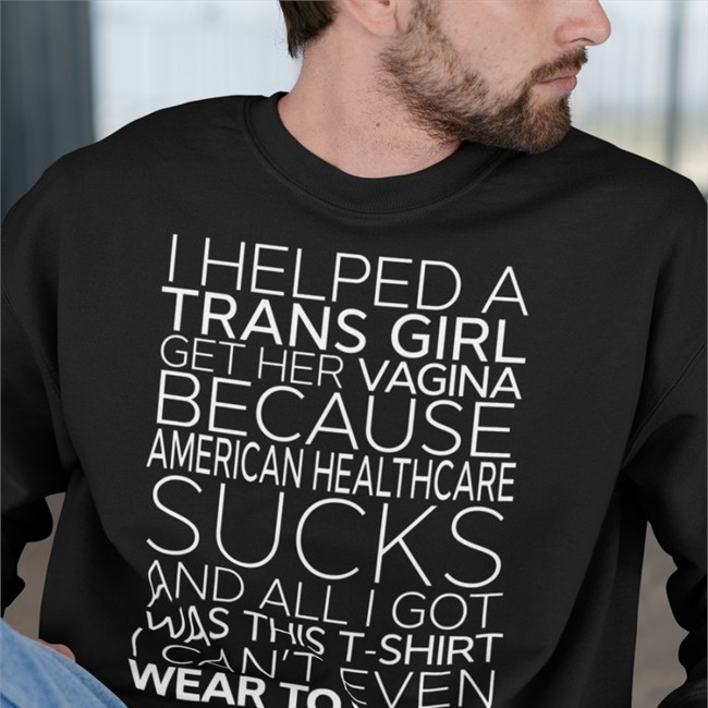 I Helped A Trans Girl Get Her Vagina Because American Healthcare Sucks Shirt