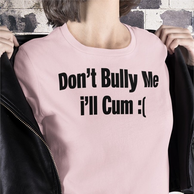 Sad Don't Bully Me I'll Cum Shirt Alfredo Diaz