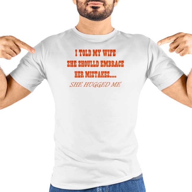 Shirts That Go Hard I Told My Wife She Should Embrace Her Mistakes She Hugged Me Tee Shirt Shirtsthtgohard Shirts That Go Hard I Told My Wife She Should Embrace Her Mistakes She Hugged Me Shirts Shirtsthtgohard