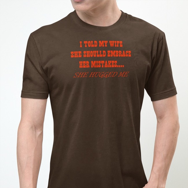 Shirts That Go Hard I Told My Wife She Should Embrace Her Mistakes She Hugged Me Tee Shirt Shirtsthtgohard Original Shirts That Go Hard I Told My Wife She Should Embrace Her Mistakes She Hugged Me Shirt Shirtsthtgohard