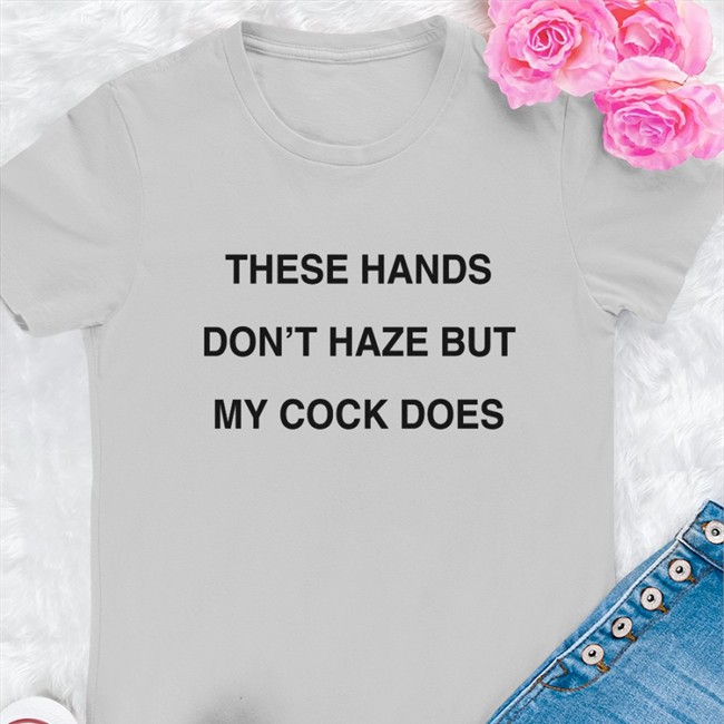 Shirts With Threatening Auras These Hands Don't Haze But My Cock Does Hoodies Shirt