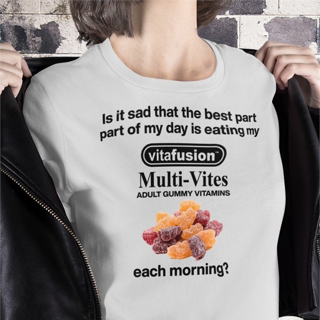 Hot Shirts That Go Hard Is It Sad That The Best Part Part Of My Day Is Eating My Vitafusion Multivites Adult Gummy Vitamins Each Morning Shirt Shirtsthtgohard