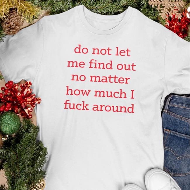 Do Not Let Me Find Out No Matter How Much I Fuck Around Tee Shirt Shitheadsteve Shitheadsteve Do Not Let Me Find Out No Matter How Much I Fuck Around T Shirt White