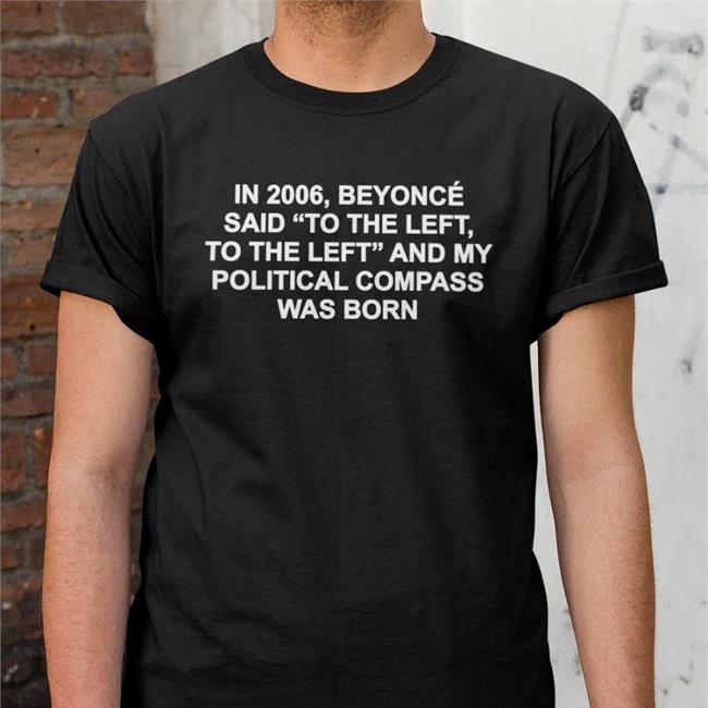 In 2006 Beyonce Said To The Left And My Political Compass Was Born Tee
