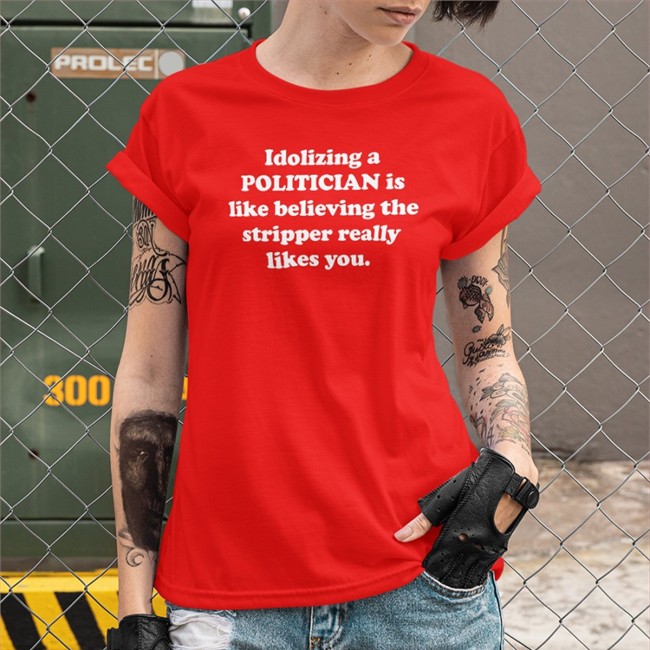 Idolizing A Politician Is Like Believing The Stripper Really Likes You T Shirt Shirts That Go Hard Merch Idolizing A Politician Is Like Believing The Stripper Really Likes You T Shirt Shirtsthtgohard