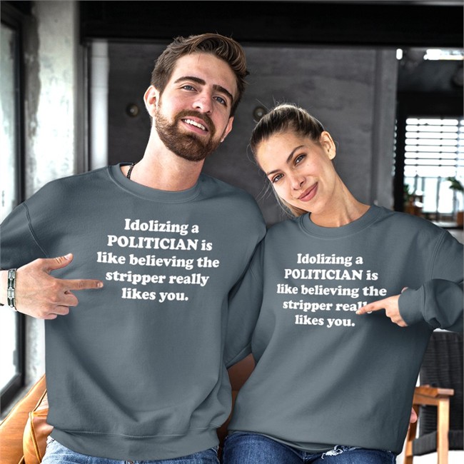 Idolizing A Politician Is Like Believing The Stripper Really Likes You T Shirt Shirts That Go Hard Merch Idolizing A Politician Is Like Believing The Stripper Really Likes You Hoodie Shirtsthtgohard