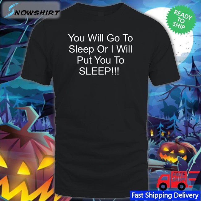 You Will Go To Sleep Or I Will Put You To Sleep T-Shirt