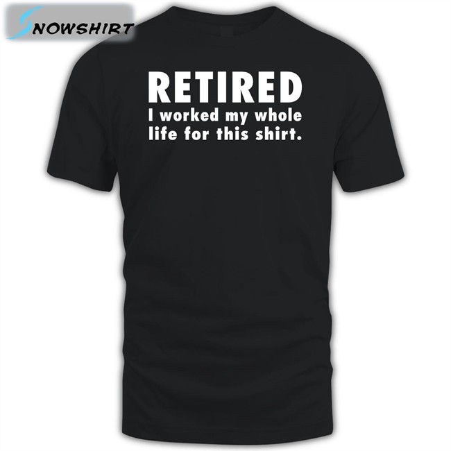 Retired I Worked My Whole Life For This Shirt New Shirt