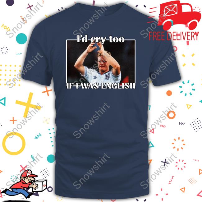 I'd Cry Too If I Was English Shirts Official Gazza I'd Cry Too If I Was English Tee