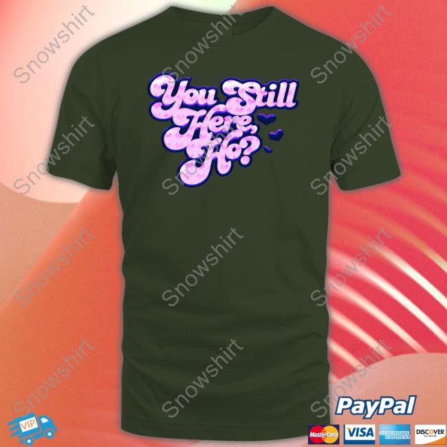 You Still Here Ho Tee Shirt You Still Here Ho T Shirt