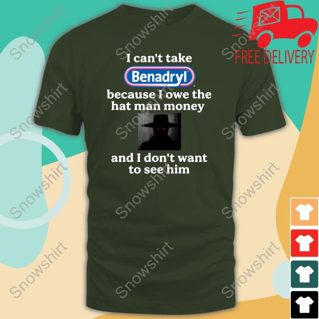 I Can't Take Benadryl Because I Owe The Hat Man Money And I Don't Want To See Him T Shirts Images That Might Be Cursed I Can't Take Benadryl Because I Owe The Hat Man Money And I Don't Want To See Him Shirt