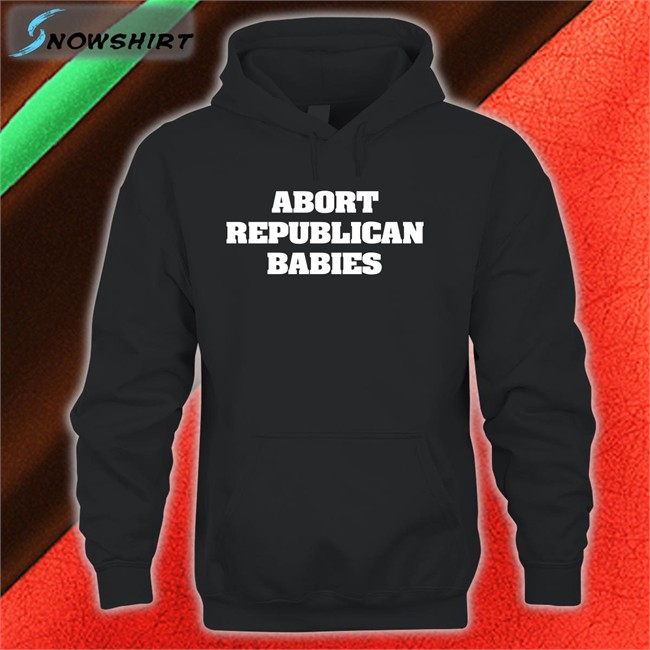 Abort Republican Babies Hoodie Abort Republican Babies T-Shirt