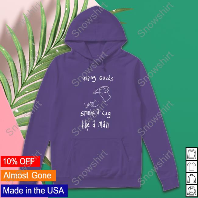 Vaping Sucks Smoke A Cig Like A Man Hoodie Shirt Shirts That Go Hard Vaping Sucks Smoke A Cig Like A Man TShirts Shirtsthtgohard