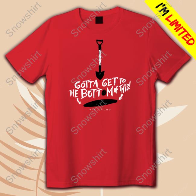 Gotta Get To The Bottom Of This Shirt Will Wood Merch Hand Me My Shovel I'm Going In Gotta Get To The Bottom Of This Shirt Red