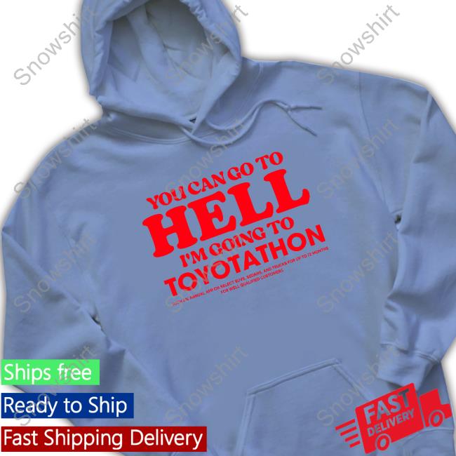 You Can Go To Hell Im Going To Toyotathon Sweatshirt Official You Can Go To Hell Im Going To Toyotathon T-Shirt