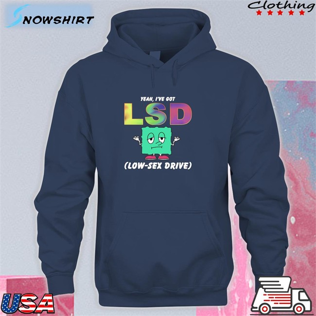 Thegoodshirts Yeah I've Got Lsd Low Sex Drive Hooded Sweatshirt Shirts That Go Hard Yeah I've Got Lsd Low Sex Drive Crewneck Sweatshirt