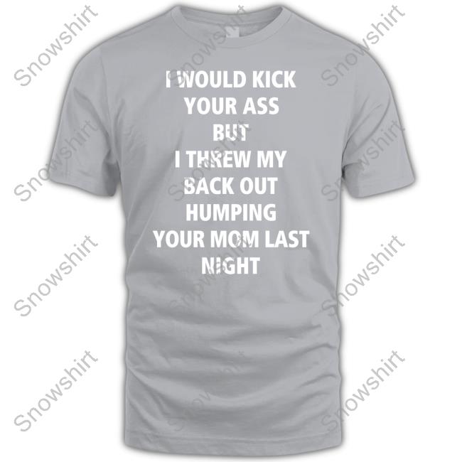 I Would Kick Your Ass But I Threw My Back Out Humping Your Mom Last Night T-Shirt