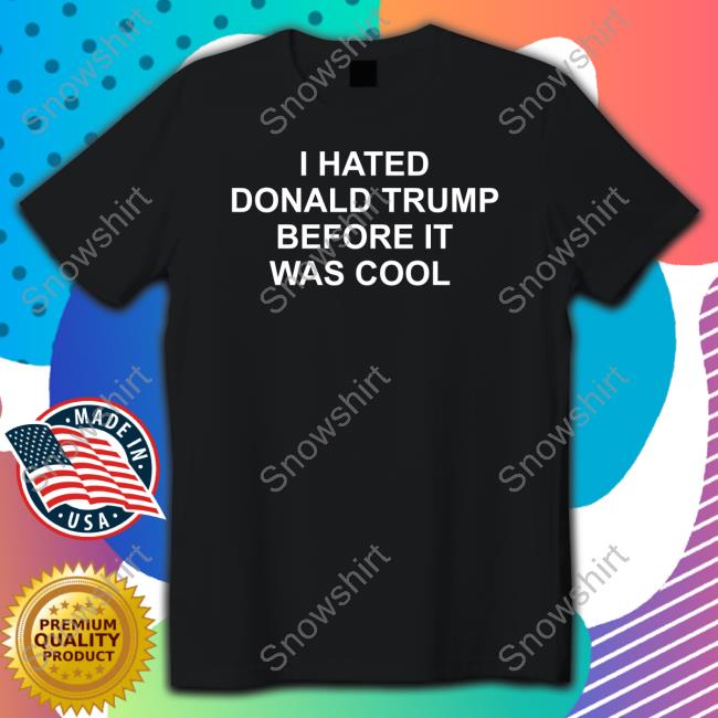 Official I Hated Donald Trump Before It Was Cool Shirt I Hated Donald Trump Before It Was Cool Unisex T Shirt