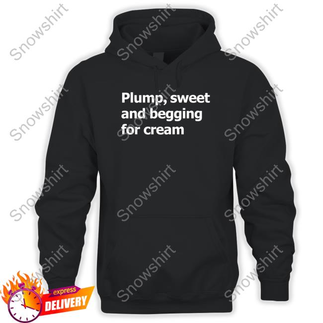 Official Plump Sweet And Begging For Cream Shirts