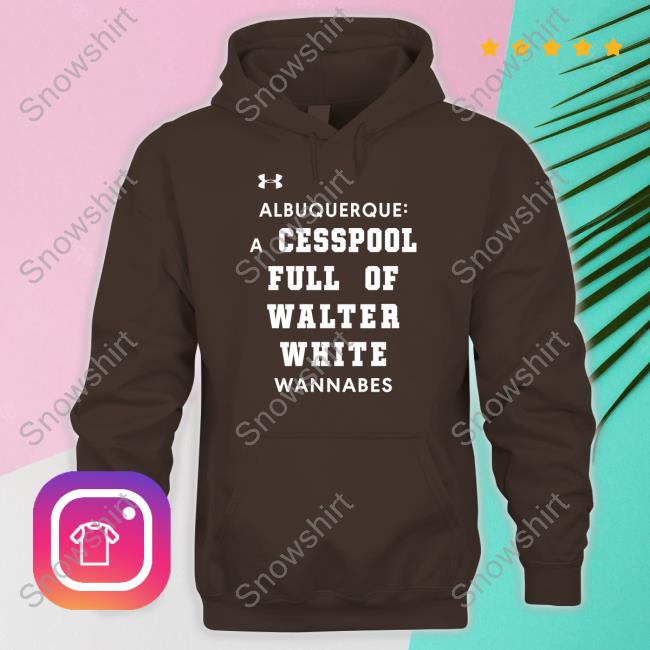 Albuquerque A Cesspool Full Of Walter White Wannabes Tee Albuquerque A Cesspool Full Of Walter White Wannabes Shirt Shirts That Go Hard