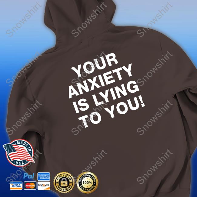 Your Anxiety Is Lying To You T Shirt Your Anxiety Is Lying To You Hoodies