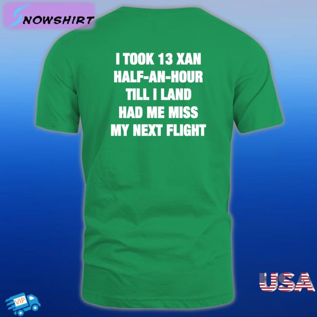 Shirts That Go Hard Shirtsthtgohard I Took 13 Xan Half An Hour Till I Land Had Me Miss My Next Flight Shirt I Took 13 Xan Half An Hour Till I Land Had Me Miss My Next Flight Shirt