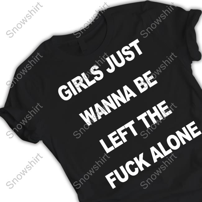 Girls Just Wanna Be Left The Fuck Alone Tee Shirt