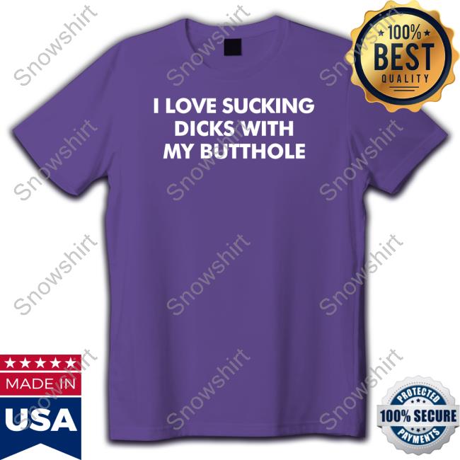 I Love Sucking Dicks With My Butthole T Shirt