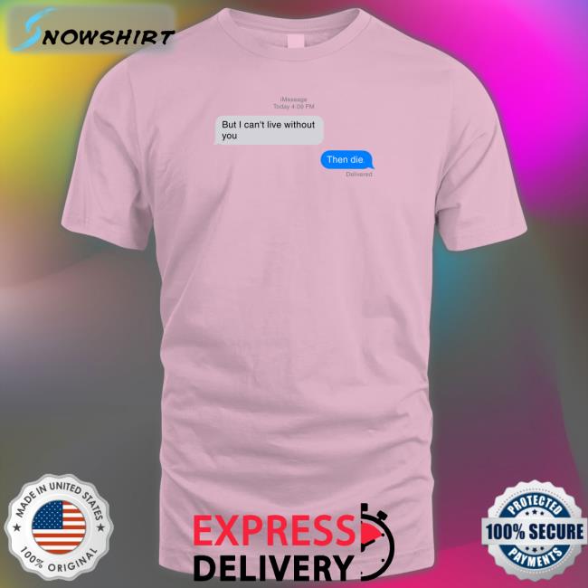 But I Can't Live Without You Then Die T Shirts