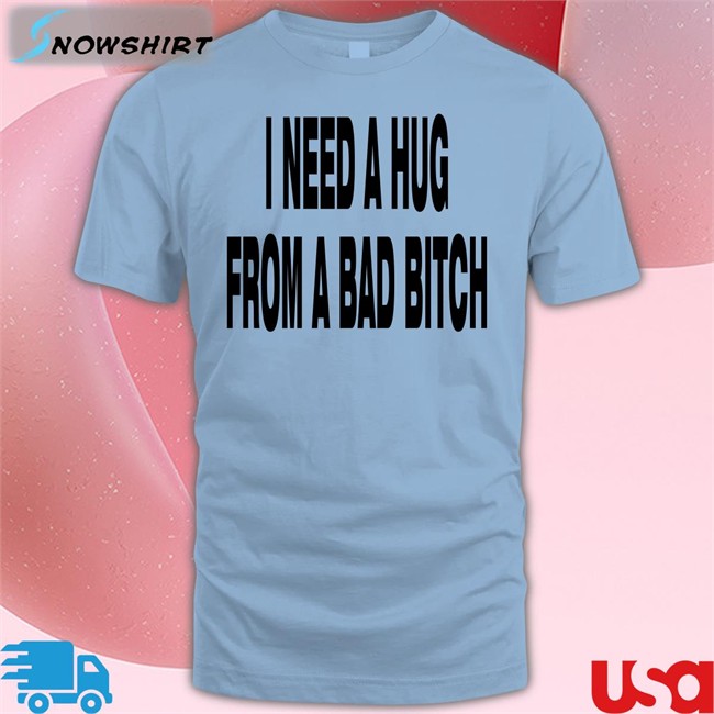 I Need A Hug From A Bad Bitch Shirt Garments Archived Merch I Need A Hug From A Bad Bitch Shirts Weakmih4ra