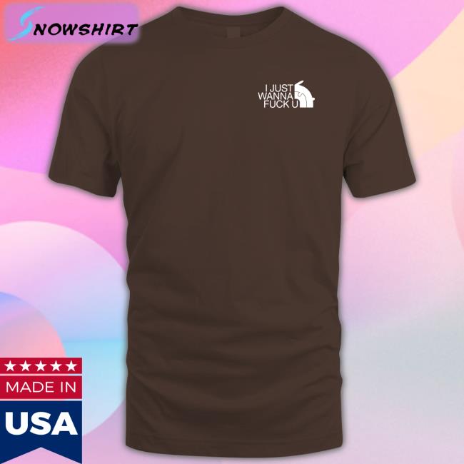 I Just Wanna Fuck U Shirt Shirts That Go Hard I Just Wanna Fuck U Tee