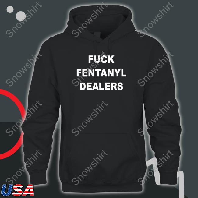 Official Fuck Fentanyl Dealers Tee Fuck Fentanyl Dealers Hoodie