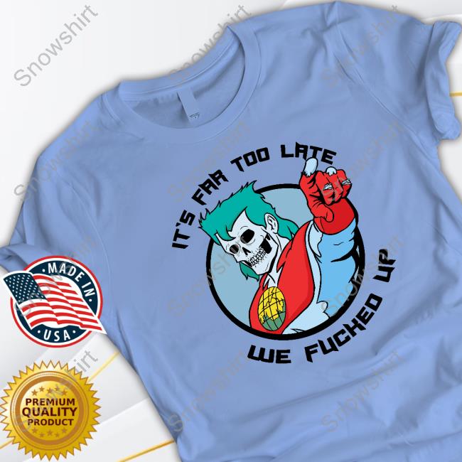 It's Far Too Late We Fucked Up Sweartshirt Hoodie
