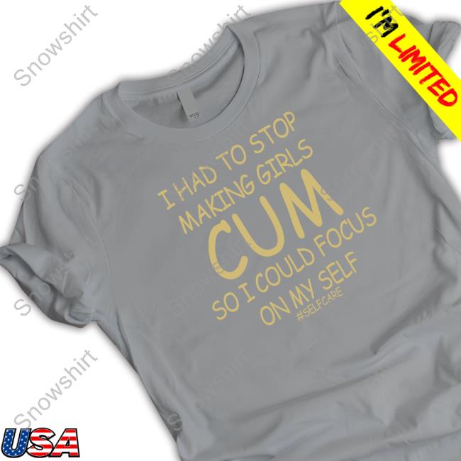 I Had To Stop Making Girls Cum So I Could Focus On My Self #Selfcare T Shirt