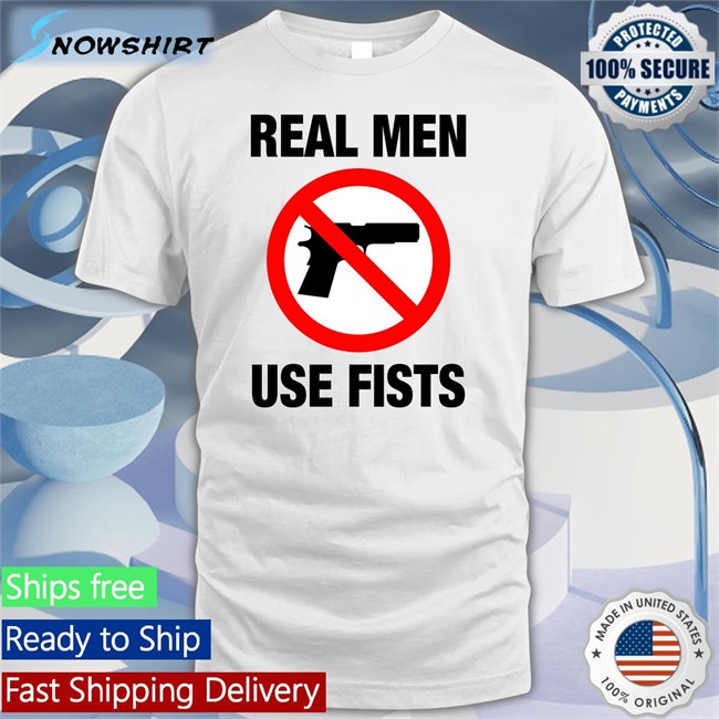 Shirts That Go Hard Real Men Use Fists Shirt The Good Shirts Shop