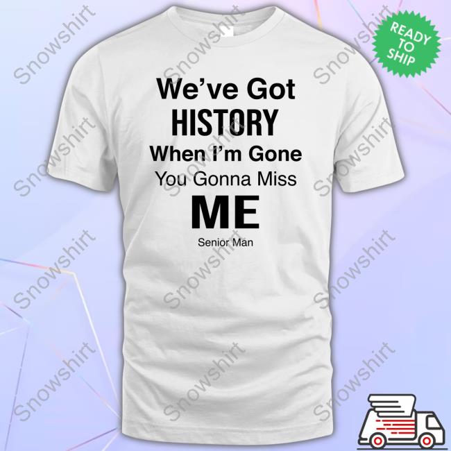 We've Got History When I'm Gone You Gonna Miss Me - Senior Man Sweatshirt