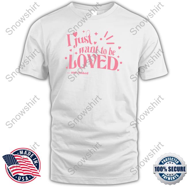Shirts That Go Hard I Just Want To Be Loved And Choked Tee Shirt Shirts That Go Hard I Just Want To Be Loved And Choked T Shirts