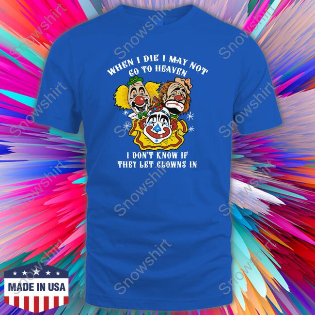 When I Die I May Not Go To Heaven, I Don't Know If They Let Clowns In Hoodie Shirt