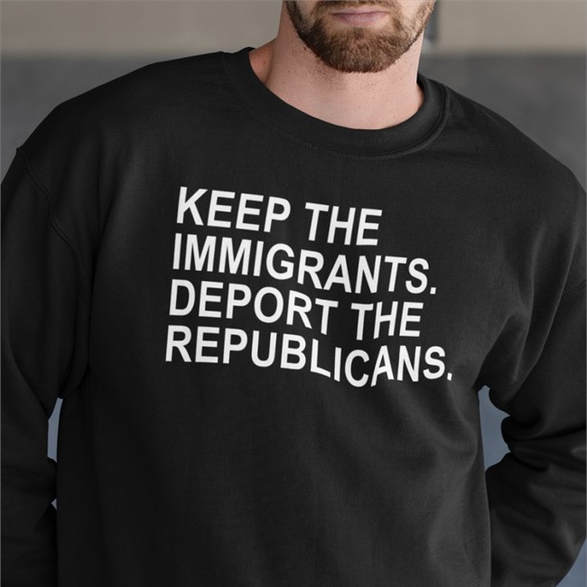 Keep The Immigrants Deport The Republicans T Shirt Ohemgeeitsalyssa Keep The Immigrants Deport The Republicans Sweatshirt Ohemgeeitsalyssa