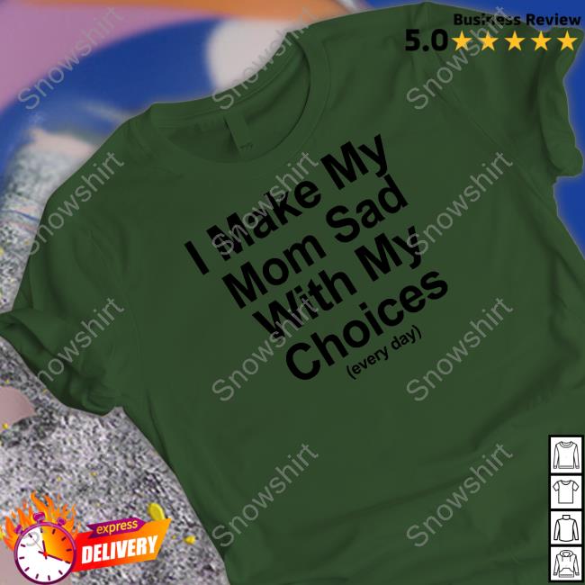 I Make My Mom Sad With My Choices Shirt Shirts That Go Hard Shirtsthtgohard I Make My Mom Sad With My Choices Tee