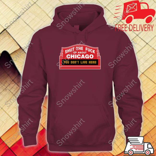 Official Shut The Fuck Up About Chicago You Don't Live Here Tee Shirt Shut The Fuck Up About Chicago You Don't Live Here Tee Shirt