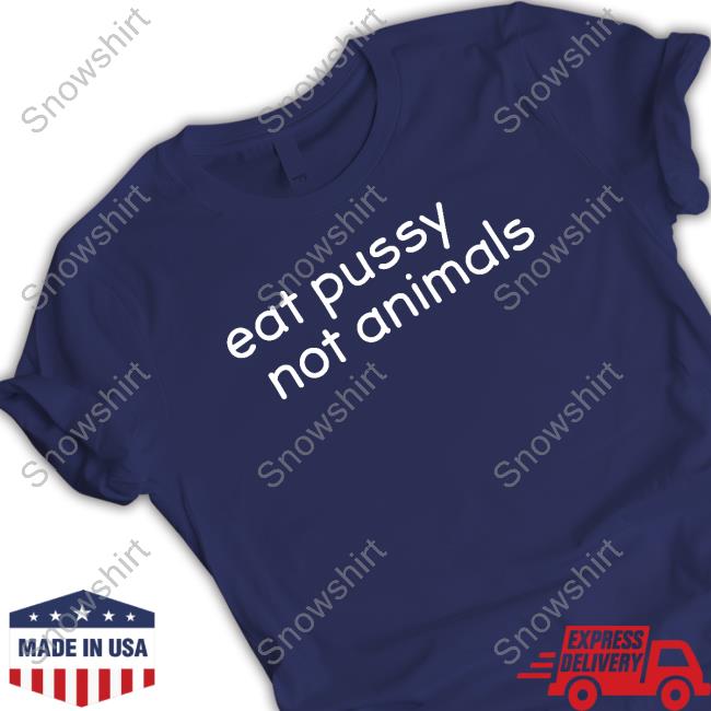 Eat Pussy Not Animals Shirts Eat Pussy Not Animals Sweatshirt