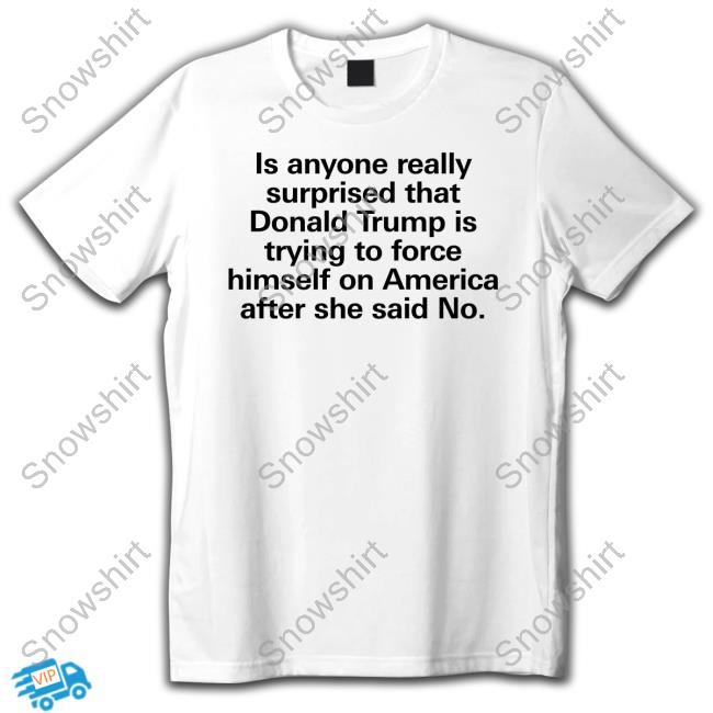 Is Anyone Really Surprised That Donald Trump Is Trying To Force Himself On America After She Said No Shirt