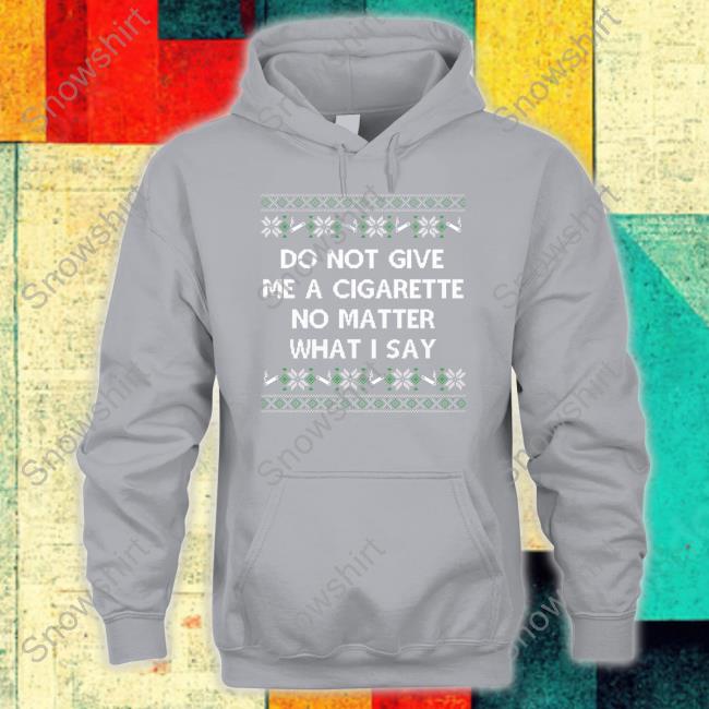 Do Not Give Me A Cigarette No Matter What I Say Tee Shirt Shitheadsteve Do Not Give Me A Cigarette No Matter What I Say Shirts Shitheadsteve