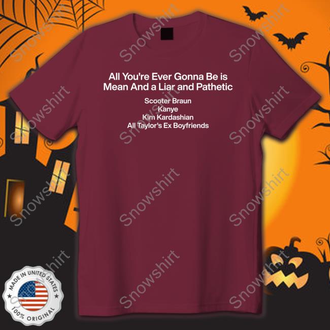 All You're Ever Gonna Be Is Mean And A Liar And Pathetic Tee Shirt Official All You're Ever Gonna Be Is Mean And A Liar And Pathetic Scooter Braun Kanye Kim Kardashian All Taylor's Ex Boyfriends Shirts