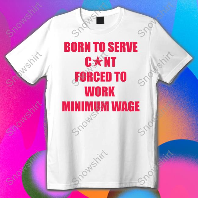Born To Serve Cunt Forced To Work Minimum Wage Shirt Funny