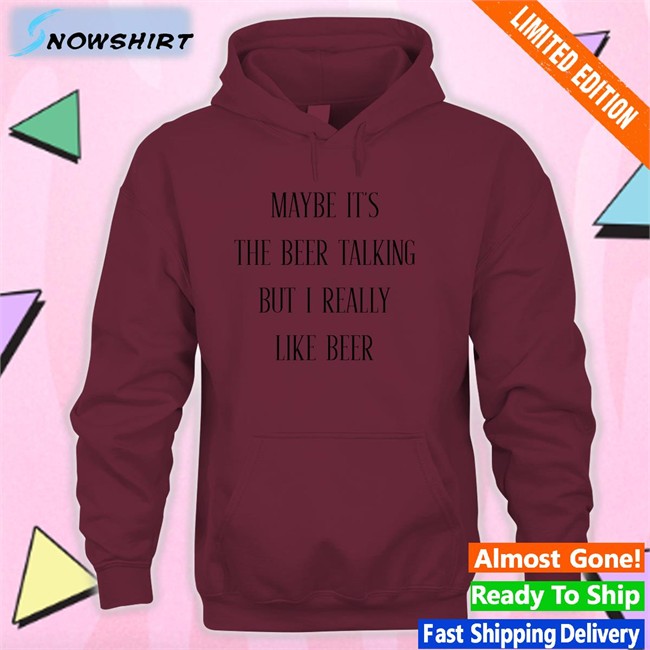 Maybe It's The Beer Talking But I Really Like Beer T Shirt Shirts That Go Hard Maybe It's The Beer Talking But I Really Like Beer T-Shiirt Shirtsthtgohard