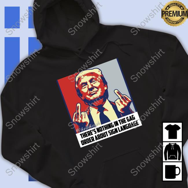 Official Trump Fuck There's Nothing In The Gag Order About Sign Language Shirt Kellikayk