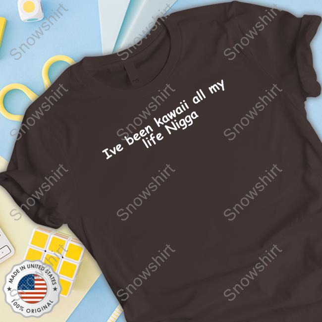 Official Ive Been Kawaii All My Life Nigga T Shirt Ive Been Kawaii All My Life Nigga T Shirt