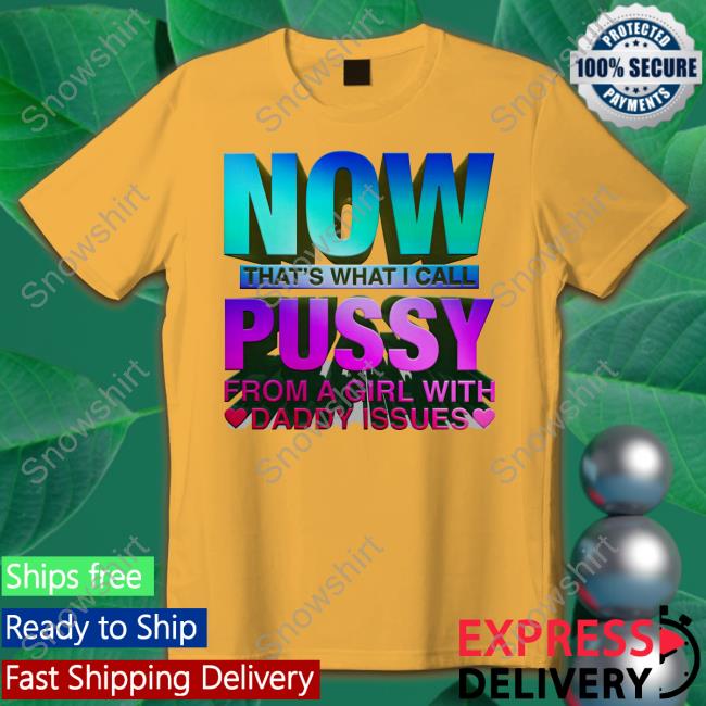 Shirts That Go Hard Merch Now That's What I Call Pussy From A Girl With Daddy Issues Shirt